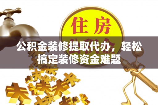 拉萨公积金装修提取代办，轻松搞定装修资金难题