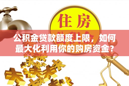 拉萨公积金贷款额度上限，如何最大化利用你的购房资金？