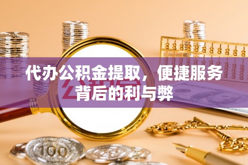 拉萨代办公积金提取，便捷服务背后的利与弊