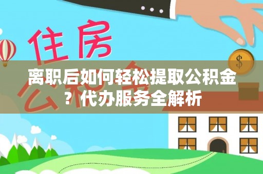 拉萨离职后如何轻松提取公积金？代办服务全解析