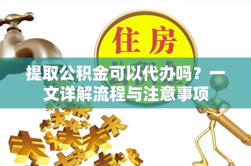 拉萨提取公积金可以代办吗？一文详解流程与注意事项