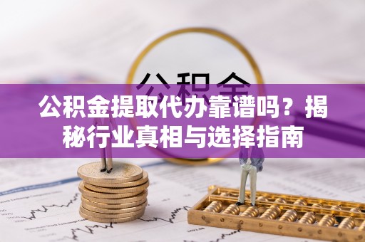 拉萨公积金提取代办靠谱吗？揭秘行业真相与选择指南