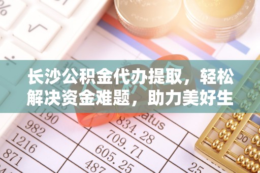 拉萨长沙公积金代办提取，轻松解决资金难题，助力美好生活