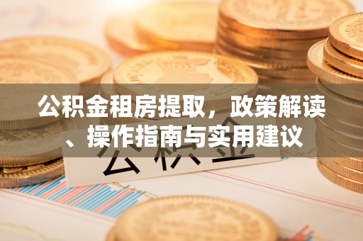 拉萨公积金租房提取，政策解读、操作指南与实用建议