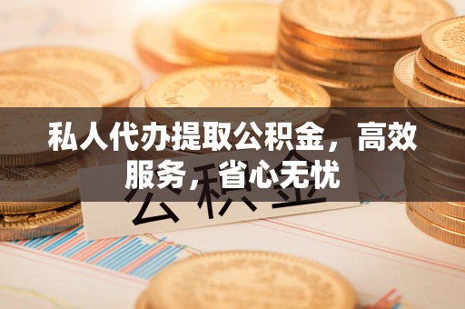 拉萨私人代办提取公积金，高效服务，省心无忧
