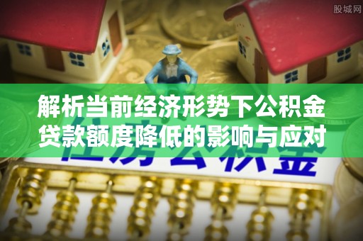 拉萨解析当前经济形势下公积金贷款额度降低的影响与应对策略
