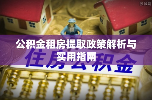 拉萨公积金租房提取政策解析与实用指南