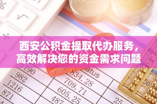拉萨西安公积金提取代办服务，高效解决您的资金需求问题