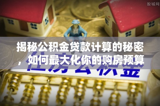 拉萨揭秘公积金贷款计算的秘密，如何最大化你的购房预算