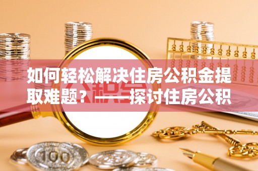 拉萨如何轻松解决住房公积金提取难题？——探讨住房公积金提取代办服务
