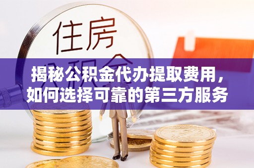 拉萨揭秘公积金代办提取费用，如何选择可靠的第三方服务