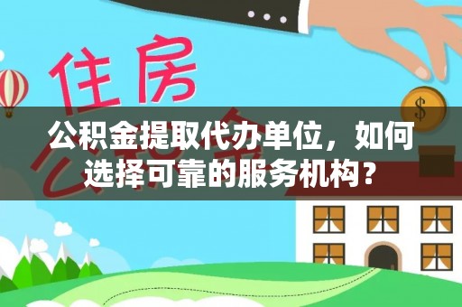 拉萨公积金提取代办单位，如何选择可靠的服务机构？