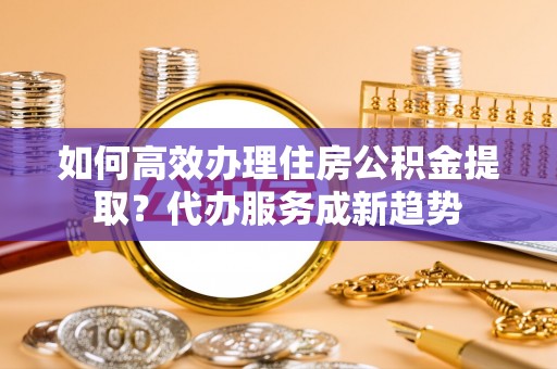 拉萨如何高效办理住房公积金提取？代办服务成新趋势