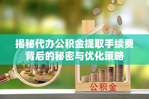 拉萨揭秘代办公积金提取手续费背后的秘密与优化策略
