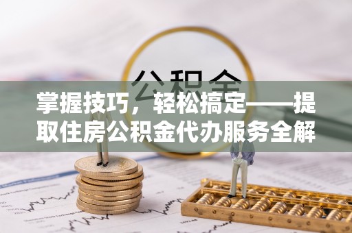 拉萨掌握技巧，轻松搞定——提取住房公积金代办服务全解析