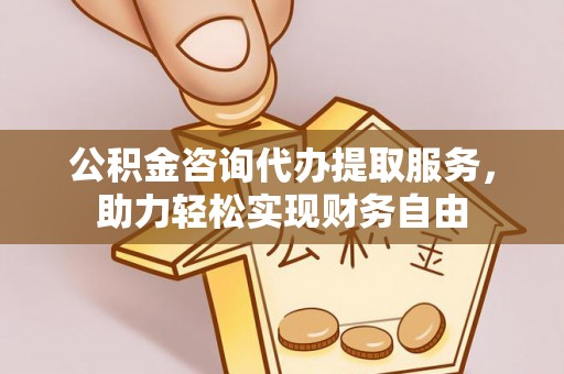 拉萨公积金咨询代办提取服务，助力轻松实现财务自由