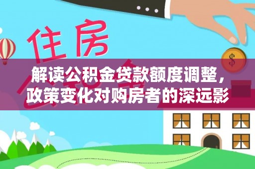 拉萨解读公积金贷款额度调整，政策变化对购房者的深远影响