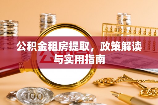拉萨公积金租房提取，政策解读与实用指南