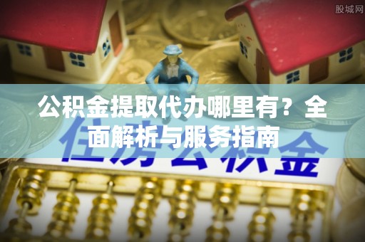 拉萨公积金提取代办哪里有？全面解析与服务指南
