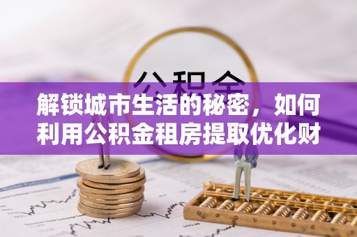 拉萨解锁城市生活的秘密，如何利用公积金租房提取优化财务规划