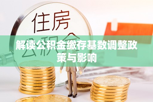 拉萨解读公积金缴存基数调整政策与影响