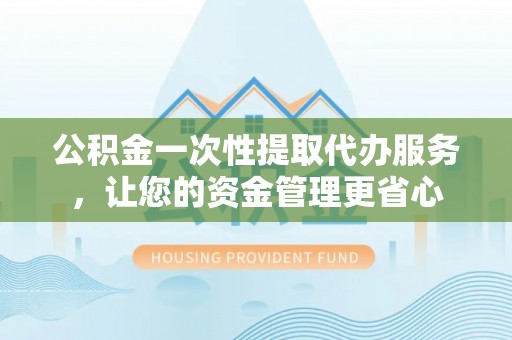拉萨公积金一次性提取代办服务，让您的资金管理更省心