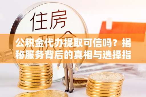 拉萨公积金代办提取可信吗？揭秘服务背后的真相与选择指南