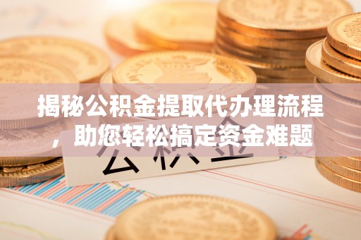 拉萨揭秘公积金提取代办理流程，助您轻松搞定资金难题