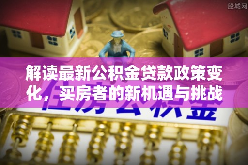 拉萨解读最新公积金贷款政策变化，买房者的新机遇与挑战
