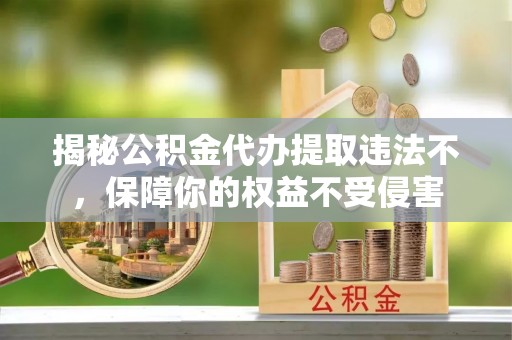 拉萨揭秘公积金代办提取违法不，保障你的权益不受侵害