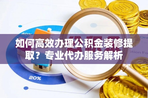 拉萨如何高效办理公积金装修提取？专业代办服务解析