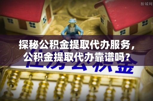 拉萨探秘公积金提取代办服务，公积金提取代办靠谱吗？