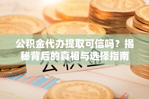 拉萨公积金代办提取可信吗？揭秘背后的真相与选择指南