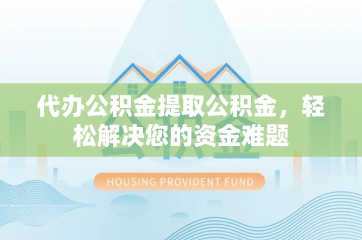 拉萨代办公积金提取公积金，轻松解决您的资金难题
