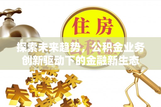 拉萨探索未来趋势，公积金业务创新驱动下的金融新生态