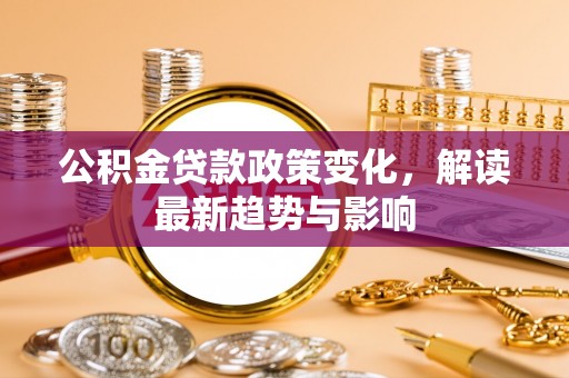 拉萨公积金贷款政策变化，解读最新趋势与影响