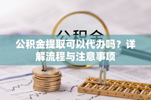 拉萨公积金提取可以代办吗？详解流程与注意事项