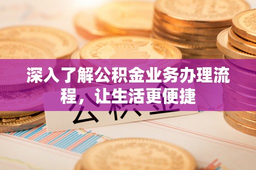 拉萨深入了解公积金业务办理流程，让生活更便捷