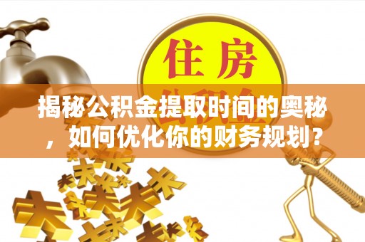 拉萨揭秘公积金提取时间的奥秘，如何优化你的财务规划？