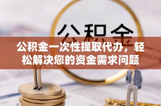 拉萨公积金一次性提取代办，轻松解决您的资金需求问题