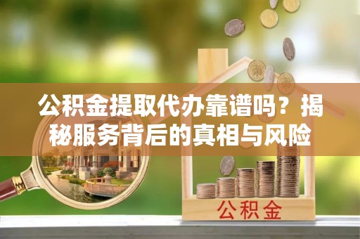 拉萨公积金提取代办靠谱吗？揭秘服务背后的真相与风险
