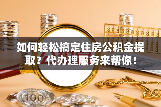 拉萨如何轻松搞定住房公积金提取？代办理服务来帮你！