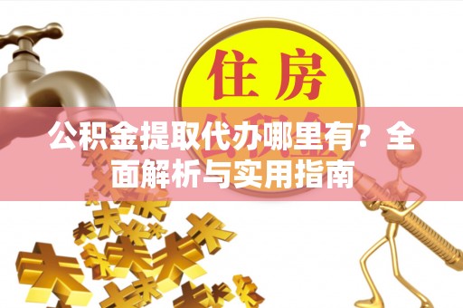 拉萨公积金提取代办哪里有？全面解析与实用指南