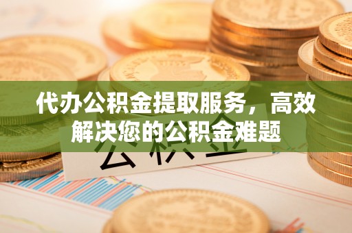 拉萨代办公积金提取服务，高效解决您的公积金难题