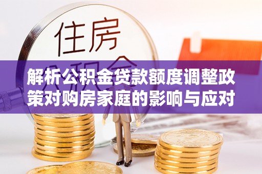 拉萨解析公积金贷款额度调整政策对购房家庭的影响与应对策略