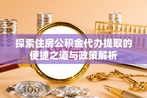 拉萨探索住房公积金代办提取的便捷之道与政策解析