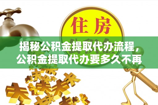 拉萨揭秘公积金提取代办流程，公积金提取代办要多久不再是谜题