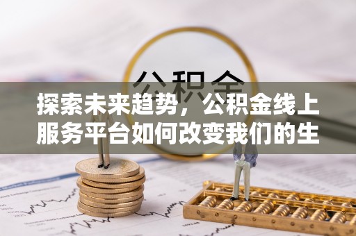 拉萨探索未来趋势，公积金线上服务平台如何改变我们的生活