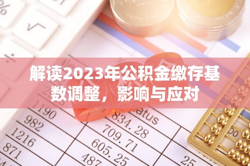 拉萨解读2023年公积金缴存基数调整，影响与应对