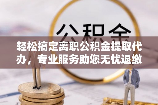 拉萨轻松搞定离职公积金提取代办，专业服务助您无忧退缴